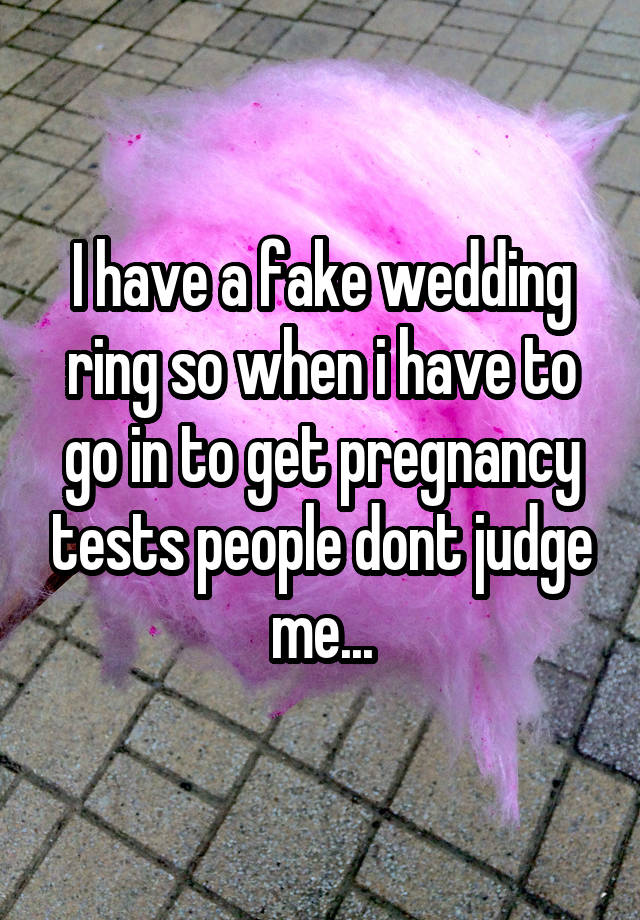 I have a fake wedding ring so when i have to go in to get pregnancy tests people dont judge me...