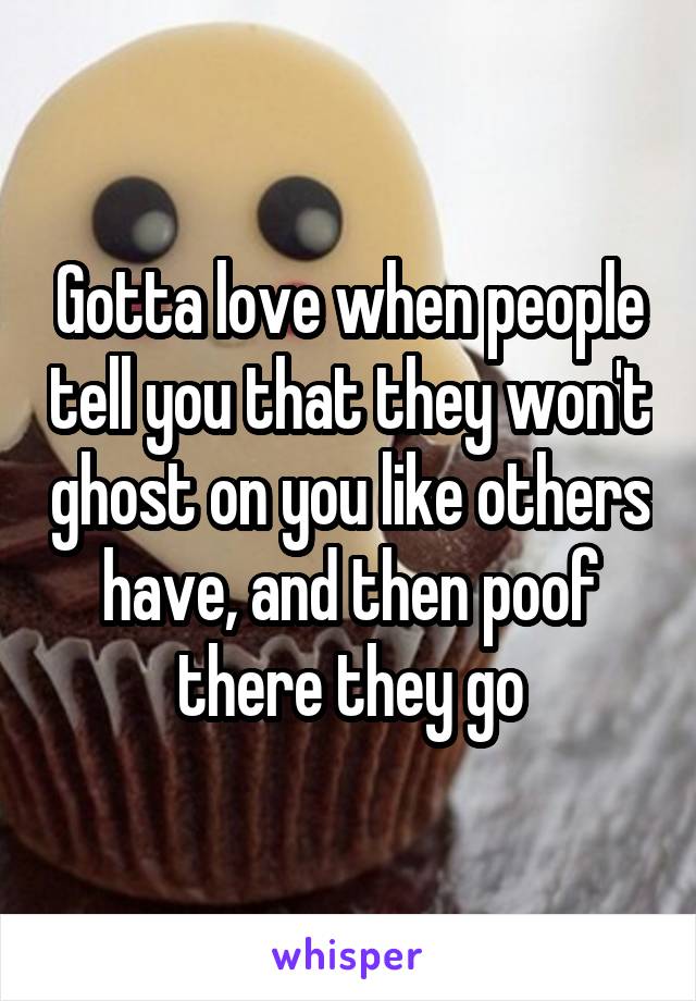 Gotta love when people tell you that they won't ghost on you like others have, and then poof there they go