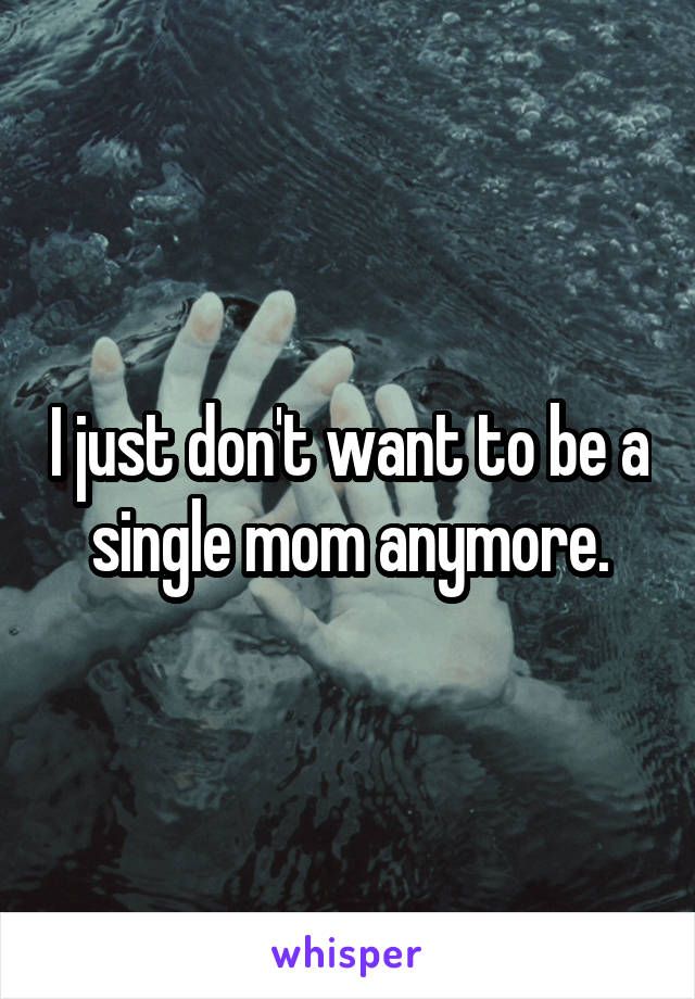 I just don't want to be a single mom anymore.
