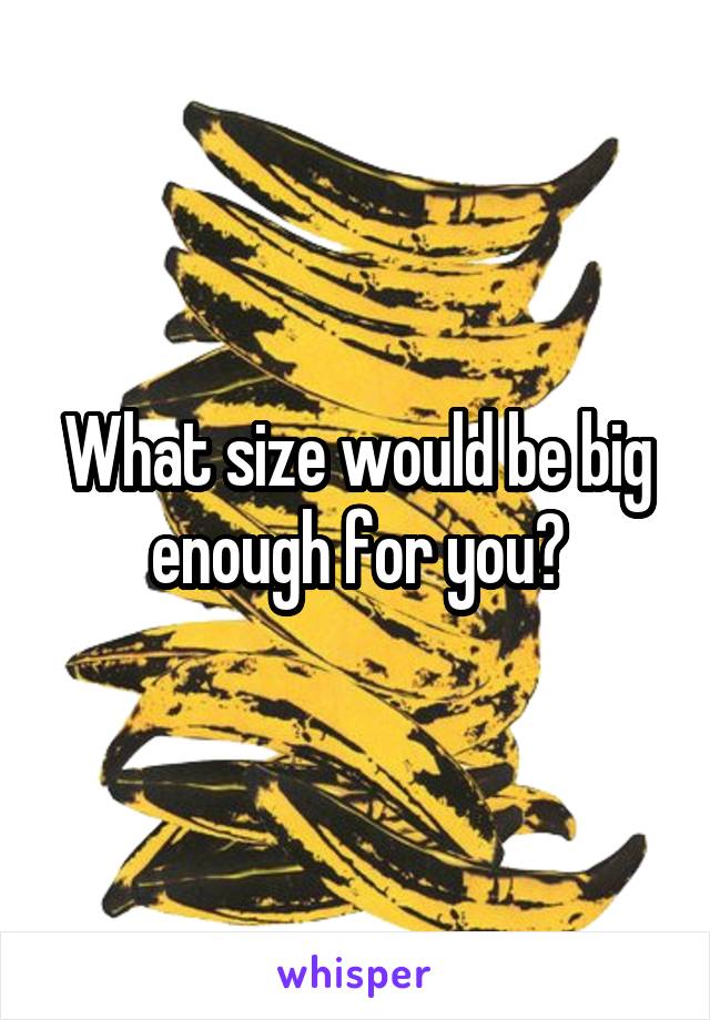 What size would be big enough for you?