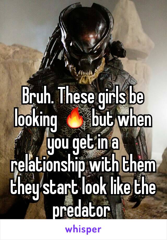 Bruh. These girls be looking 🔥 but when you get in a relationship with them they start look like the predator 