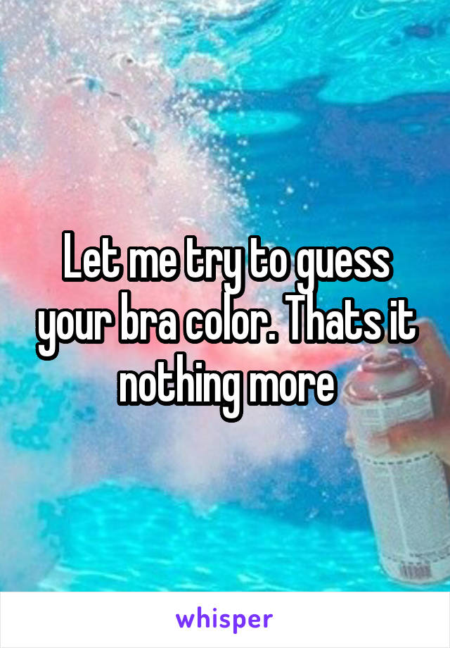 Let me try to guess your bra color. Thats it nothing more