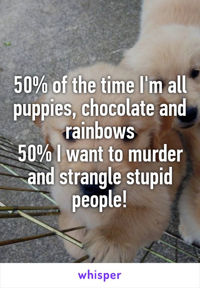 50% of the time I'm all puppies, chocolate and rainbows
50% I want to murder and strangle stupid people!