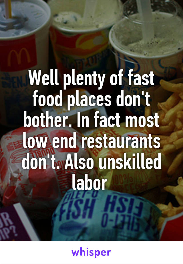 Well plenty of fast food places don't bother. In fact most low end restaurants don't. Also unskilled labor 