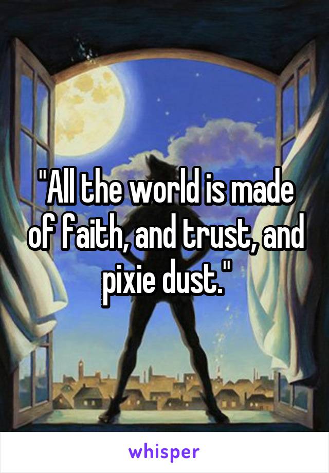 "All the world is made of faith, and trust, and pixie dust."