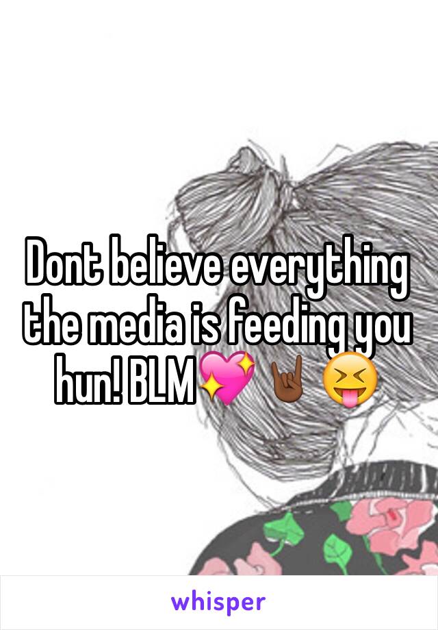 Dont believe everything the media is feeding you hun! BLM💖🤘🏾😝