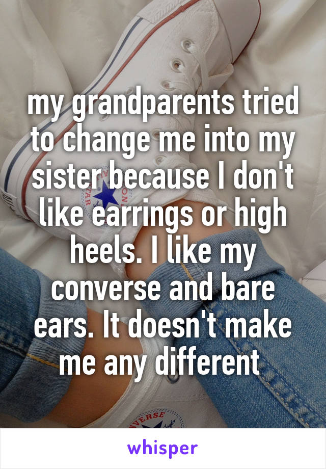 my grandparents tried to change me into my sister because I don't like earrings or high heels. I like my converse and bare ears. It doesn't make me any different 