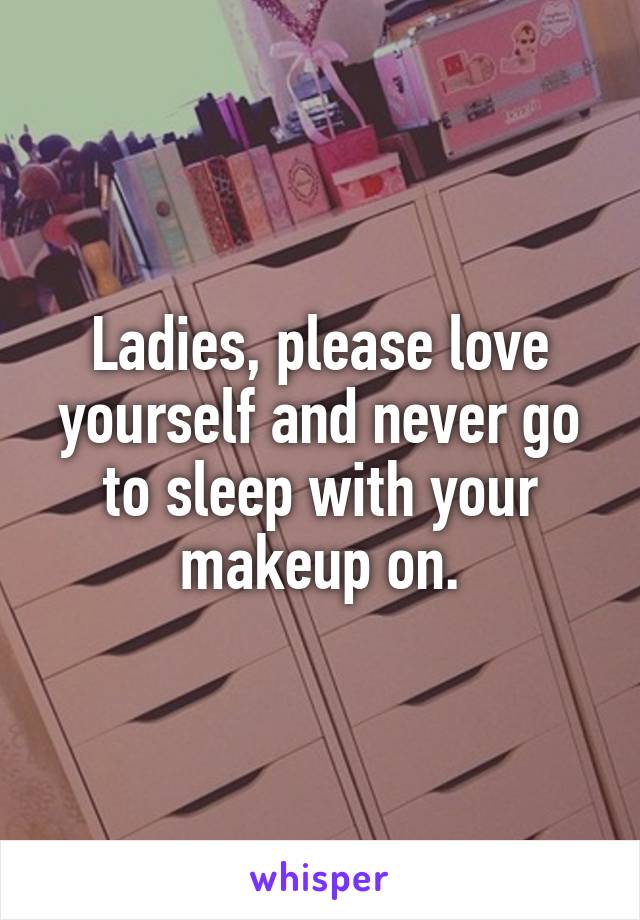 Ladies, please love yourself and never go to sleep with your makeup on.