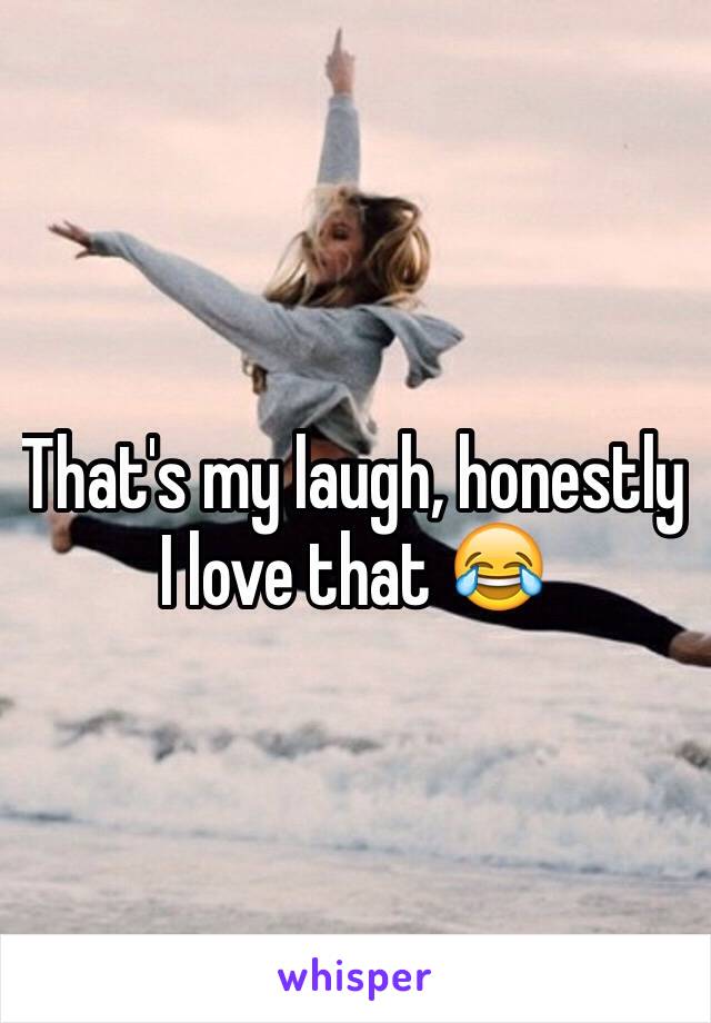 That's my laugh, honestly I love that 😂