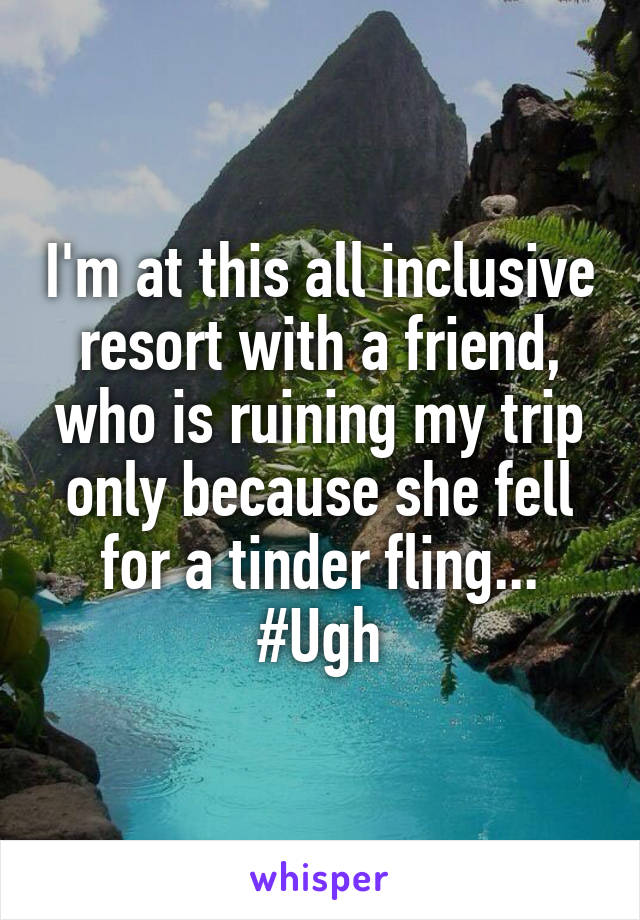 I'm at this all inclusive resort with a friend, who is ruining my trip only because she fell for a tinder fling... #Ugh