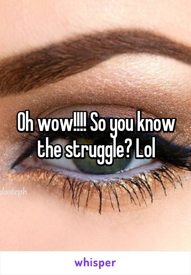 Oh wow!!!! So you know the struggle? Lol