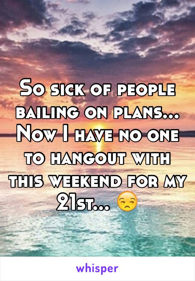 So sick of people bailing on plans... Now I have no one to hangout with this weekend for my 21st... 😒