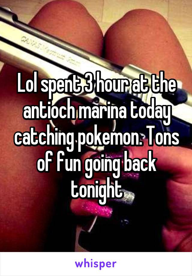 Lol spent 3 hour at the antioch marina today catching pokemon. Tons of fun going back tonight