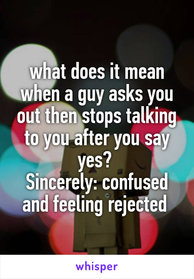 what does it mean when a guy asks you out then stops talking to you after you say yes? 
Sincerely: confused and feeling rejected 