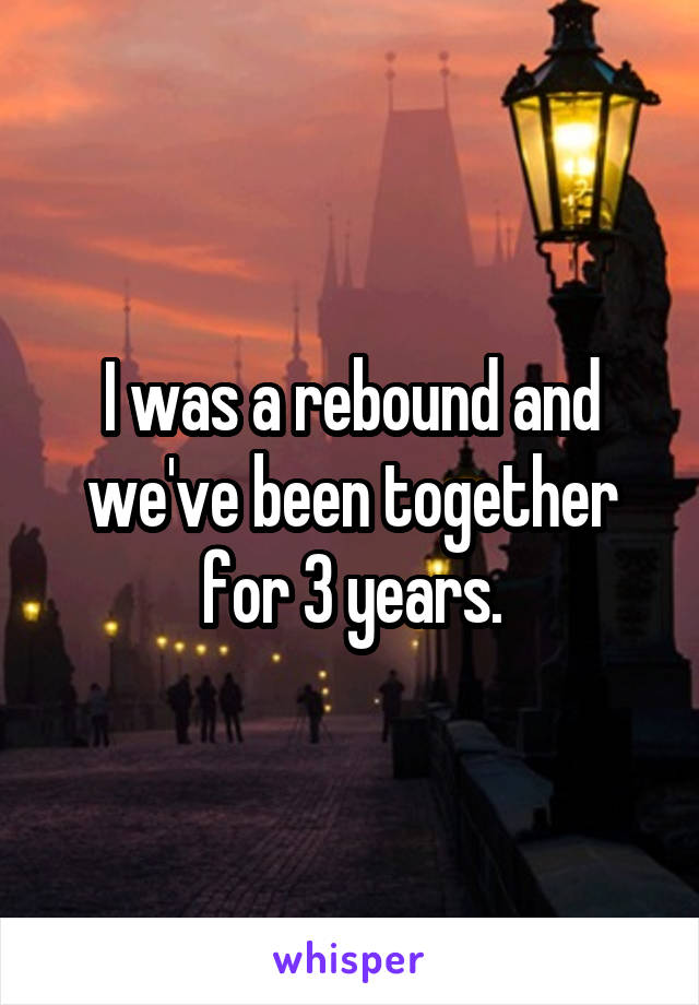 I was a rebound and we've been together for 3 years.
