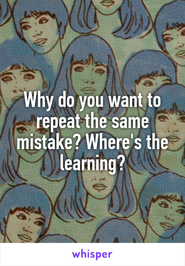 Why do you want to repeat the same mistake? Where's the learning?