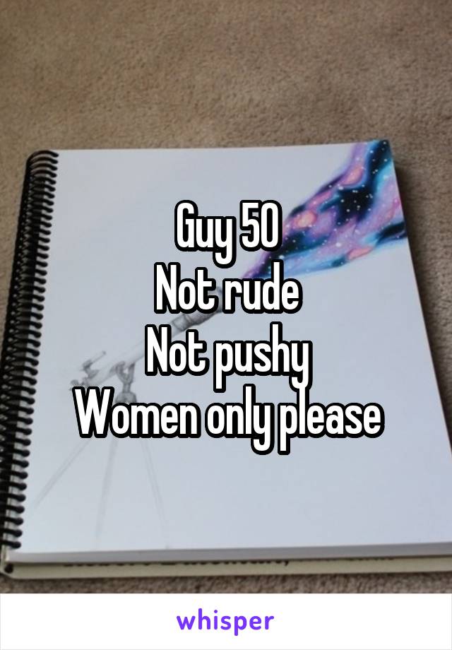 Guy 50
Not rude
Not pushy
Women only please