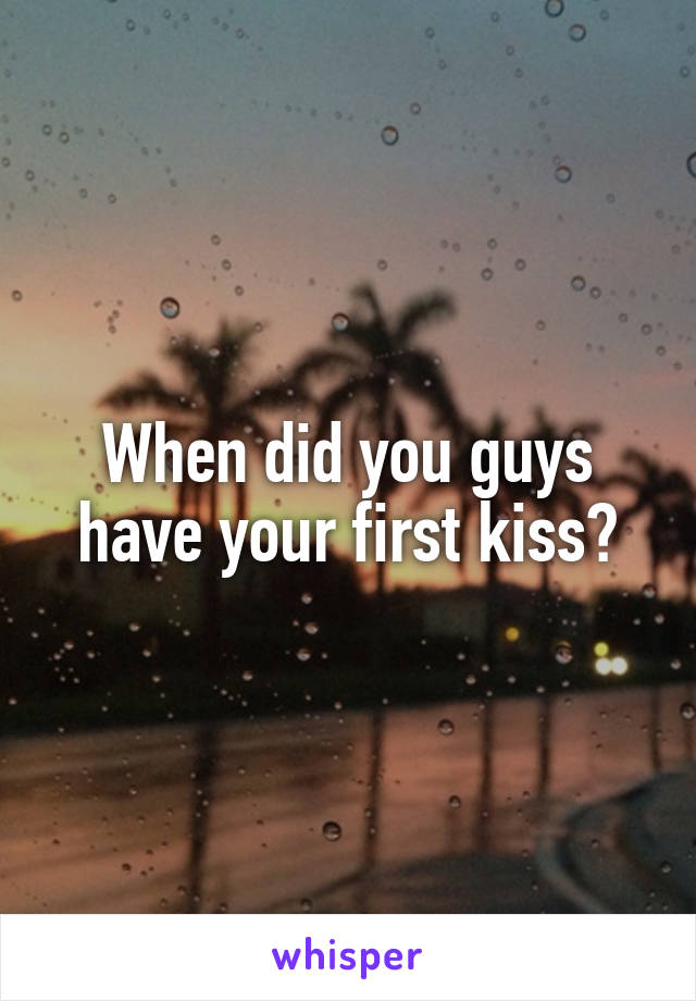 When did you guys have your first kiss?