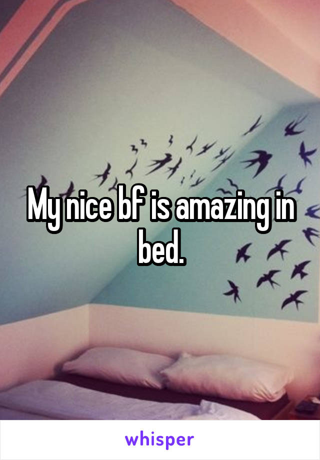 My nice bf is amazing in bed.