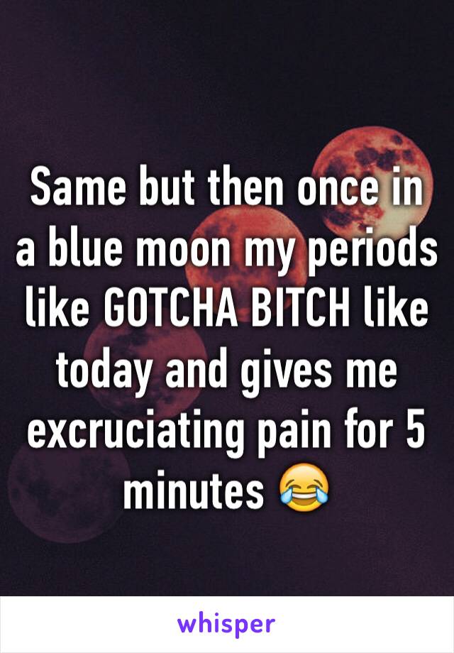 Same but then once in a blue moon my periods like GOTCHA BITCH like today and gives me excruciating pain for 5 minutes 😂