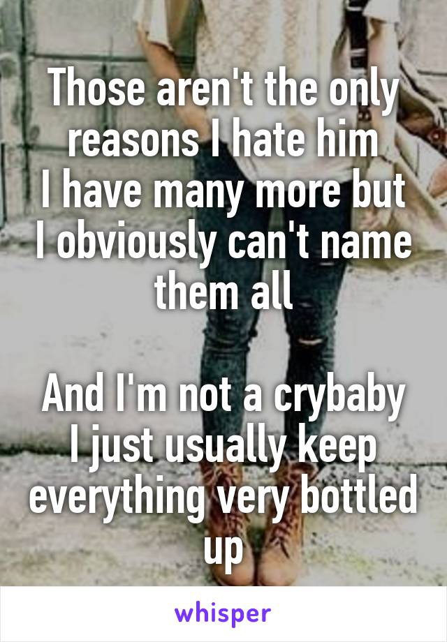 Those aren't the only reasons I hate him
I have many more but I obviously can't name them all

And I'm not a crybaby I just usually keep everything very bottled up