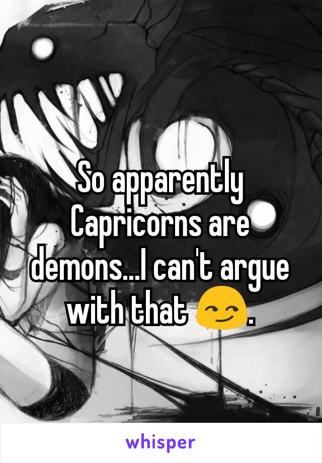 So apparently Capricorns are demons...I can't argue with that 😏.