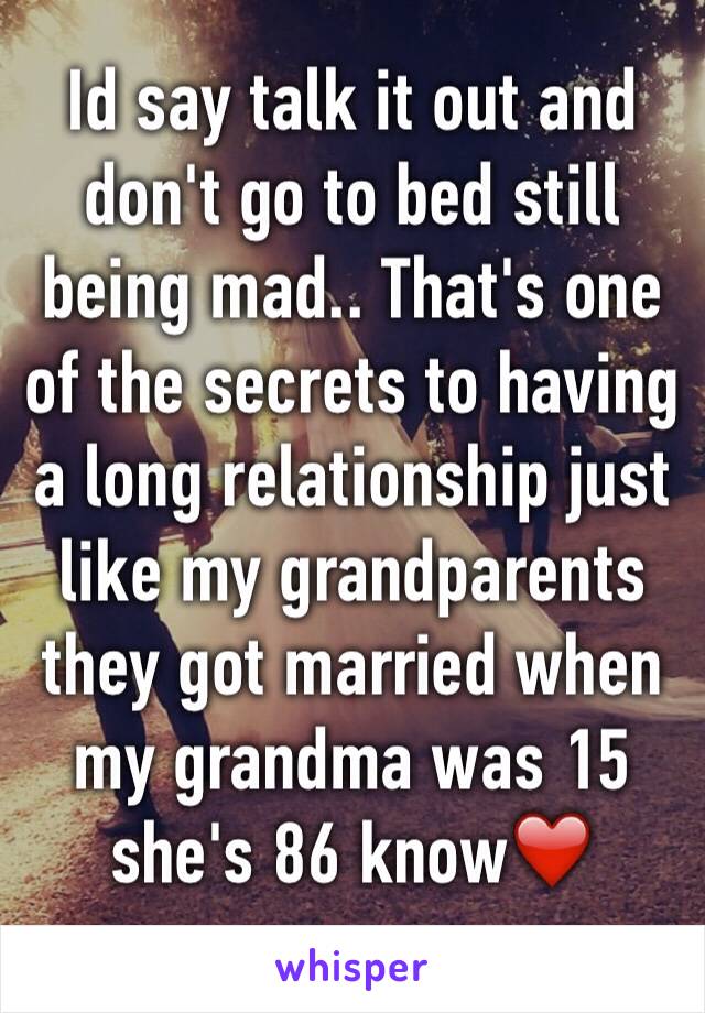 Id say talk it out and don't go to bed still being mad.. That's one of the secrets to having a long relationship just like my grandparents they got married when my grandma was 15 she's 86 know❤️
