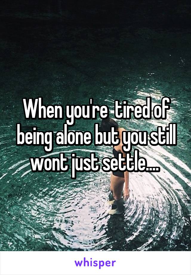 When you're  tired of being alone but you still wont just settle.... 