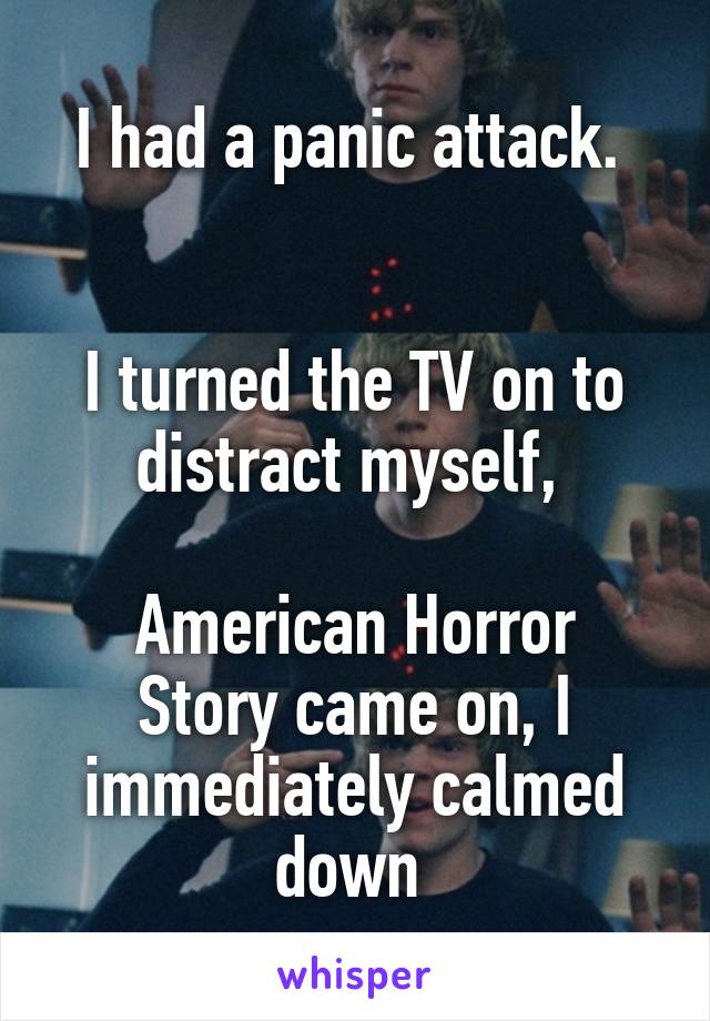 I had a panic attack. 


I turned the TV on to distract myself, 

American Horror Story came on, I immediately calmed down 