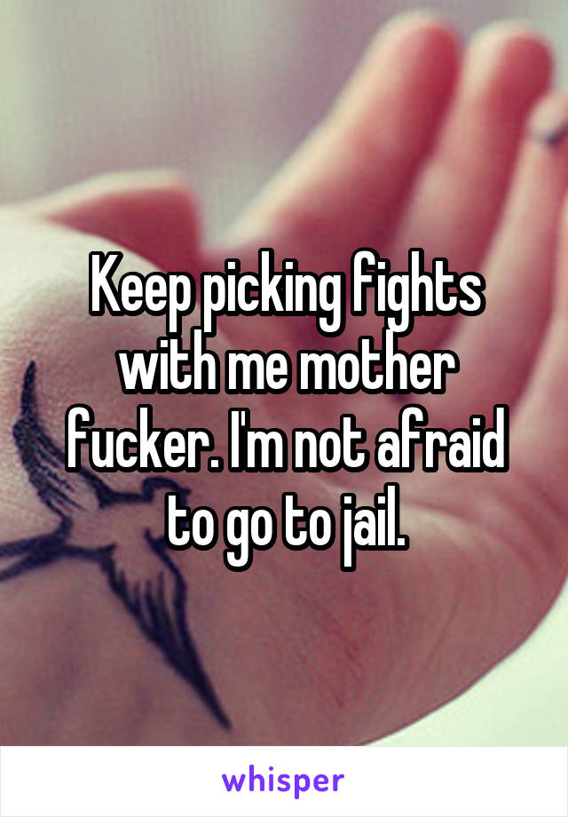 Keep picking fights with me mother fucker. I'm not afraid to go to jail.