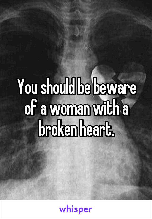 You should be beware of a woman with a broken heart.