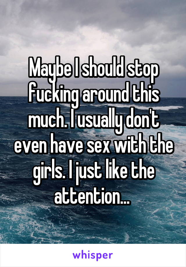 Maybe I should stop fucking around this much. I usually don't even have sex with the girls. I just like the attention... 