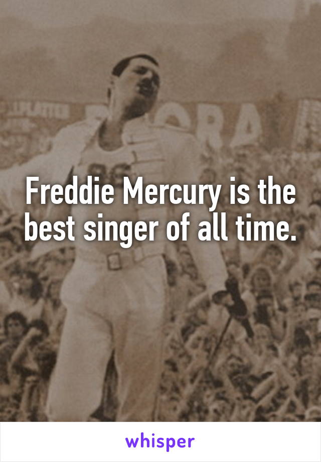 Freddie Mercury is the best singer of all time. 