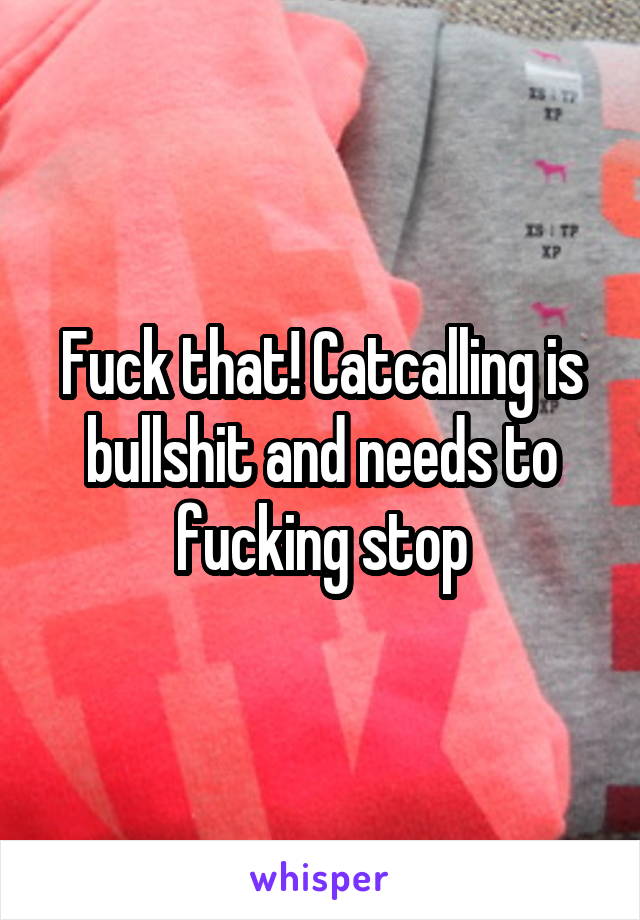 Fuck that! Catcalling is bullshit and needs to fucking stop