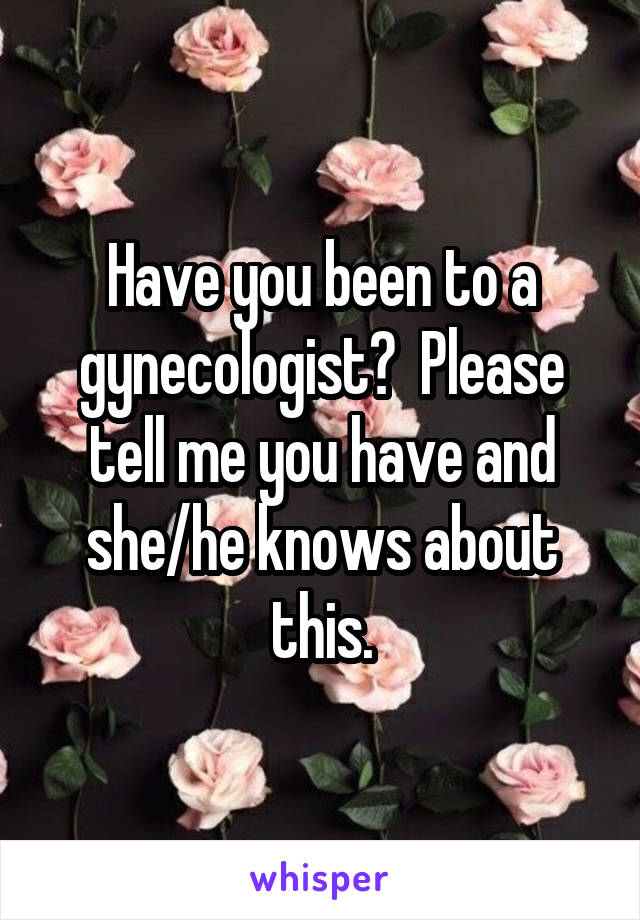 Have you been to a gynecologist?  Please tell me you have and she/he knows about this.
