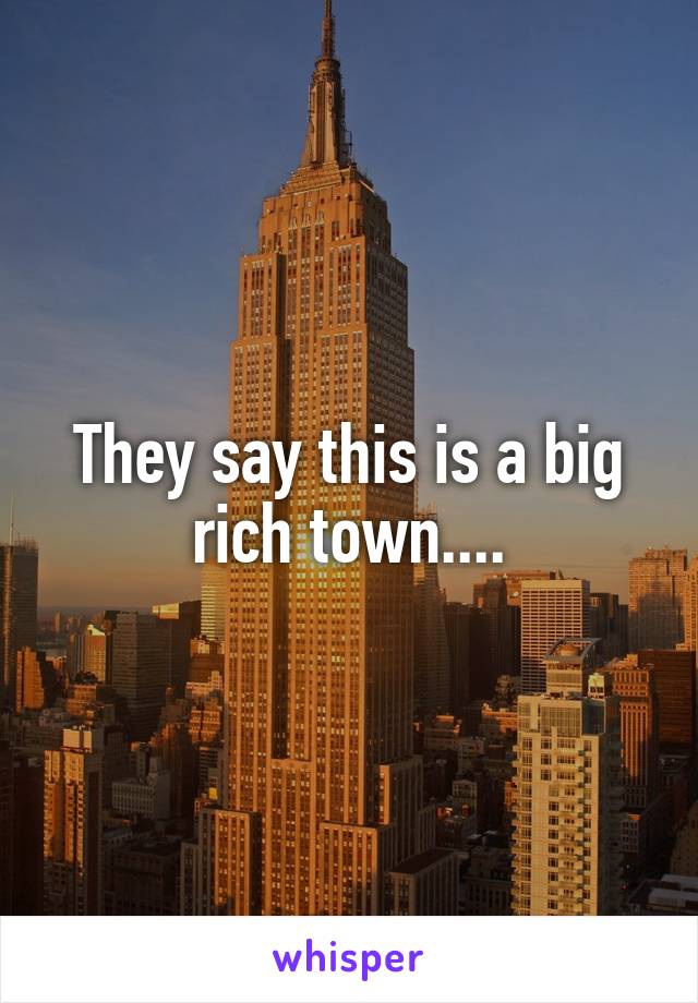 They say this is a big rich town....