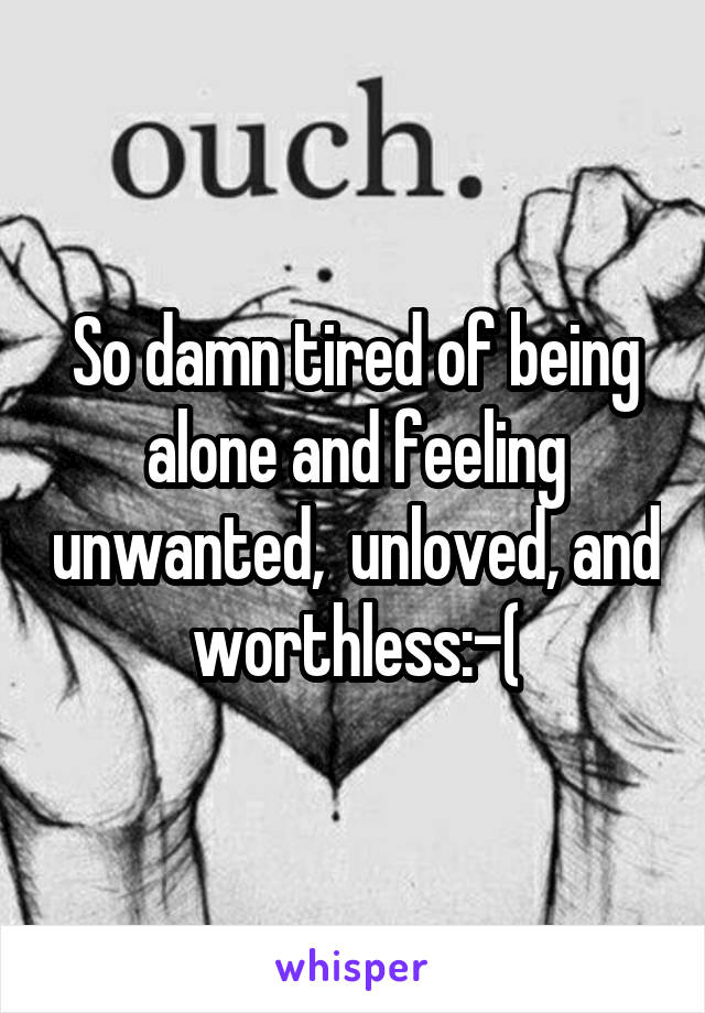 So damn tired of being alone and feeling unwanted,  unloved, and worthless:-(