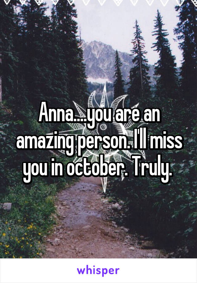 Anna....you are an amazing person. I'll miss you in october. Truly. 