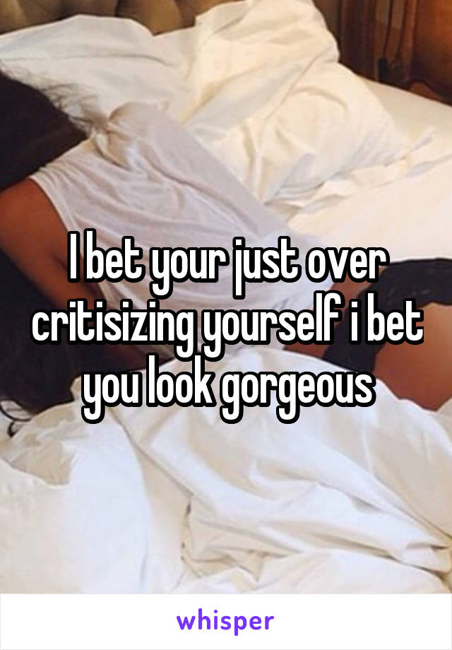 I bet your just over critisizing yourself i bet you look gorgeous