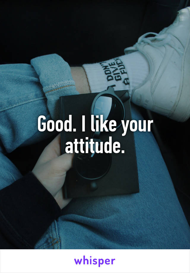 Good. I like your attitude.