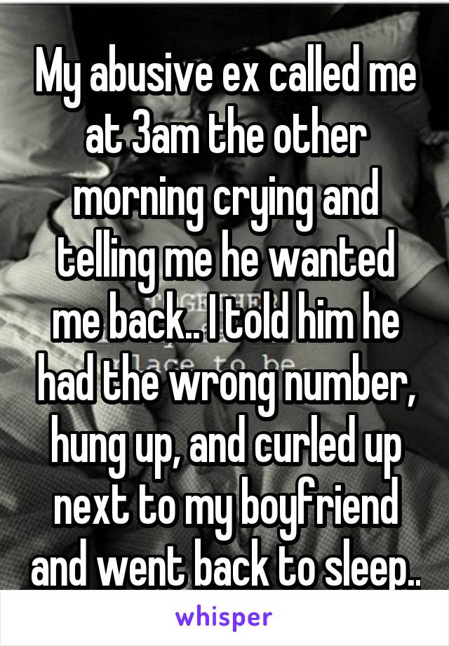 My abusive ex called me at 3am the other morning crying and telling me he wanted me back.. I told him he had the wrong number, hung up, and curled up next to my boyfriend and went back to sleep..
