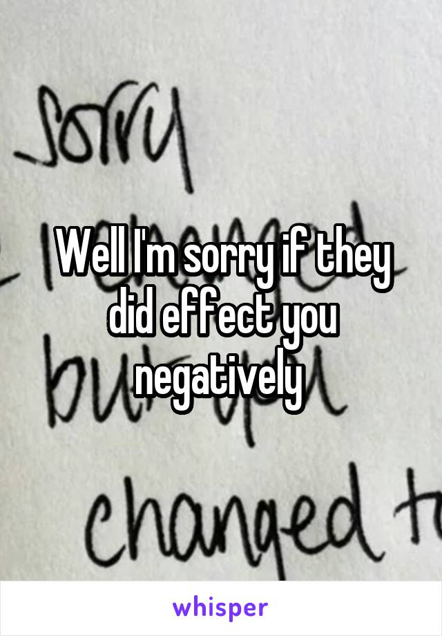 Well I'm sorry if they did effect you negatively 