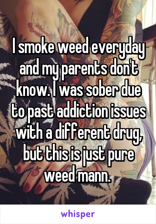 I smoke weed everyday and my parents don't know. I was sober due to past addiction issues with a different drug, but this is just pure weed mann. 