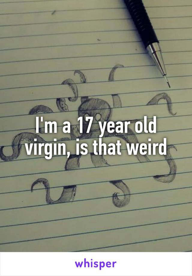 I'm a 17 year old virgin, is that weird