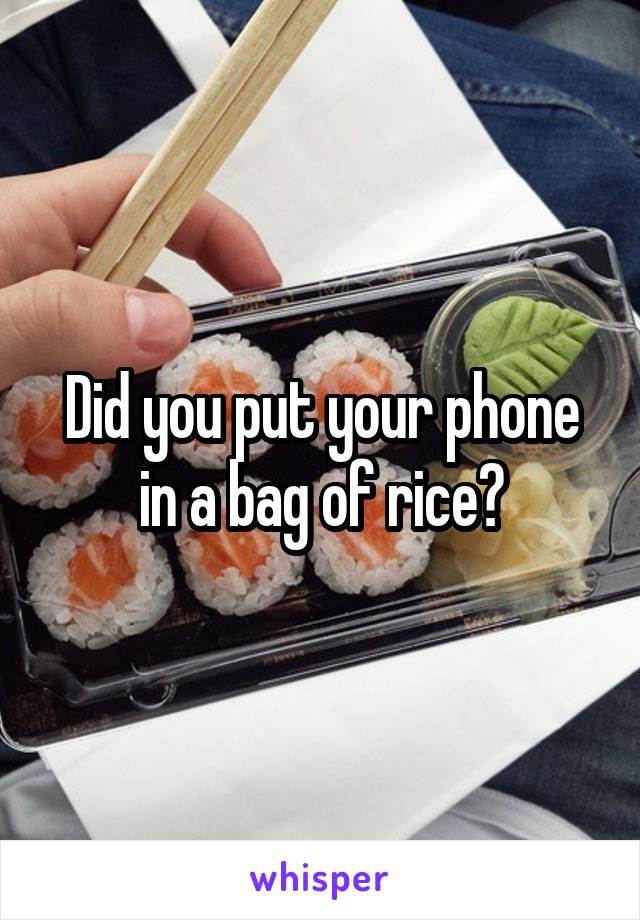 Did you put your phone in a bag of rice?