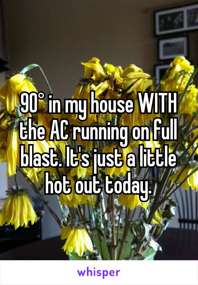 90° in my house WITH the AC running on full blast. It's just a little hot out today.