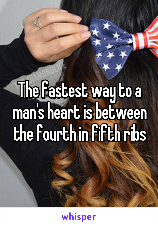 The fastest way to a man's heart is between the fourth in fifth ribs