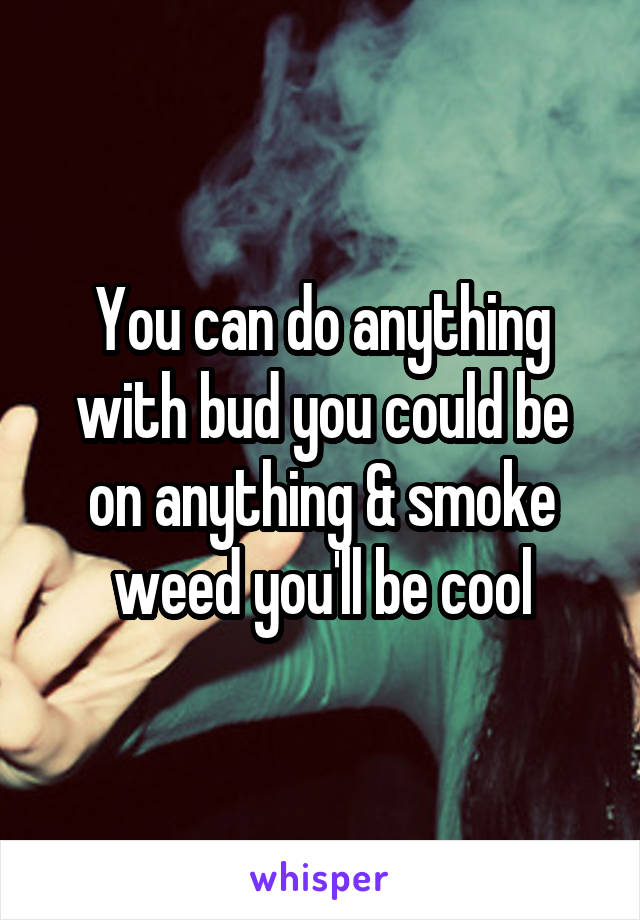 You can do anything with bud you could be on anything & smoke weed you'll be cool