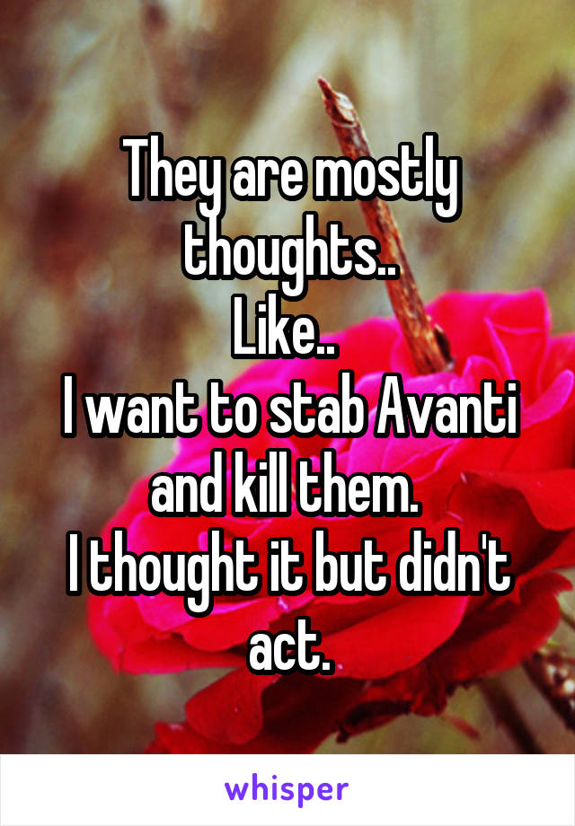 They are mostly thoughts..
Like.. 
I want to stab Avanti and kill them. 
I thought it but didn't act.