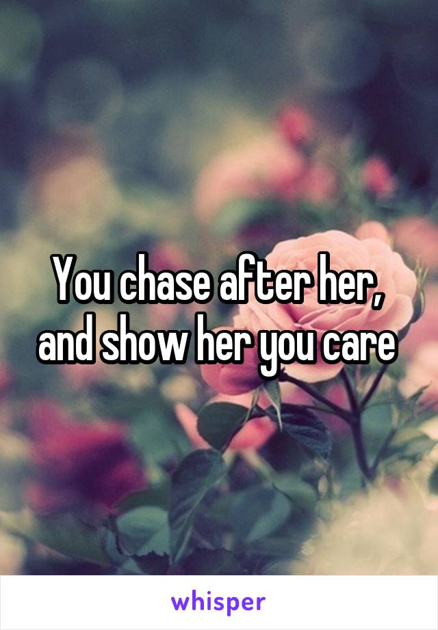 You chase after her,  and show her you care 